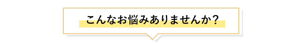 こんなお悩みありませんか？