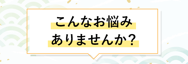 こんなお悩みありませんか？