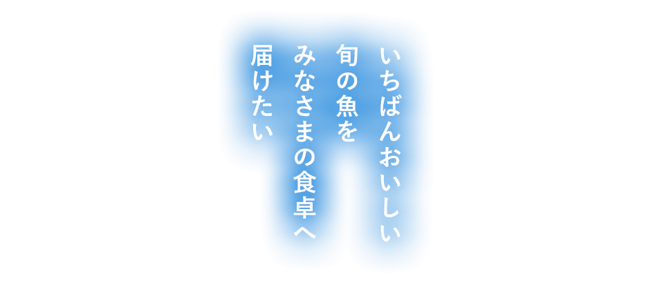 いちばんおいしい旬の魚をみなさまの食卓へ届けたい