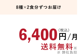 8種×2食分ずつお届け 6,400円/月（税込）送料無料