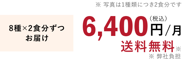8種×2食分ずつお届け 6,400円/月（税込）送料無料