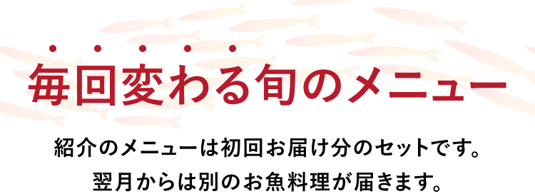 毎月変わる旬のメニュー 紹介のメニューは初回お届け分のセットです。翌月からは別のお魚料理が届きます。