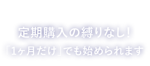 さらに定期購入の縛りなし！「1ヶ月だけ」でも始められます