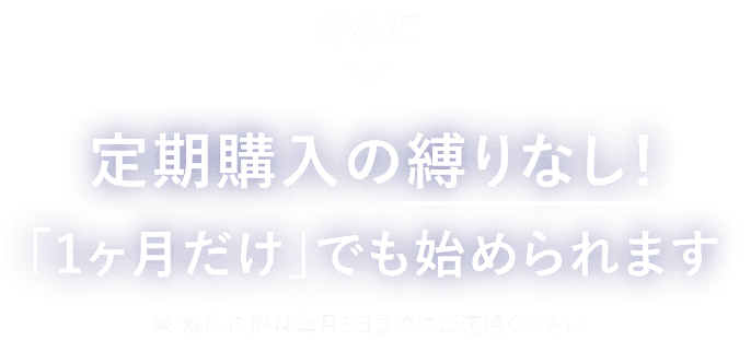 さらに定期購入の縛りなし！「1ヶ月だけ」でも始められます