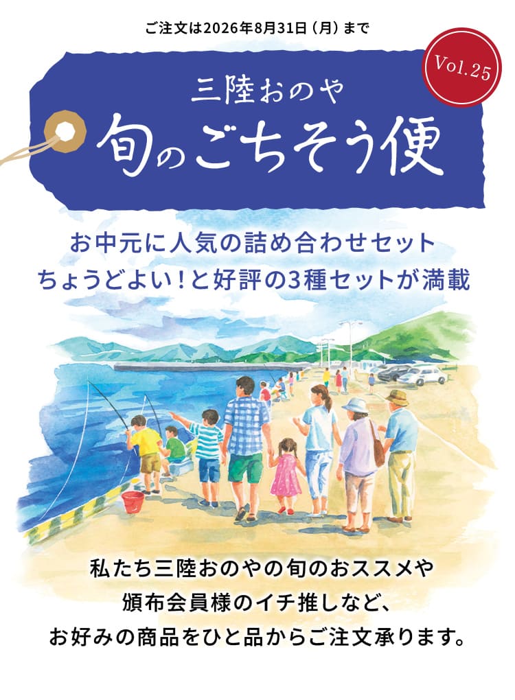 三陸おのや 旬のごちそう便Vol.25
                    お中元に人気の詰め合わせセット。ちょうどよい！と好評の3種セットが満載。私たち三陸おのやの旬のおススメや頒布会員様のイチ推しなど、お好みの商品をひと品からご注文承ります。ご注文は2026年8月31日（月）まで