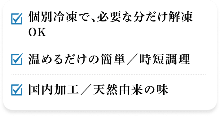 個別冷凍で、必要な分だけ解凍OK 温めるだけの簡単／時短調理 国内加工／天然由来の味