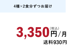 4種×2食分ずつお届け 3,350円/月（税込）送料930円
