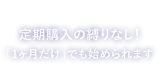さらに定期購入の縛りなし！「1ヶ月だけ」でも始められます