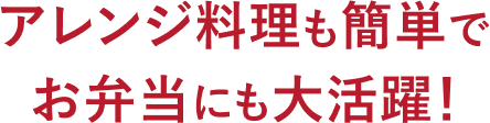 アレンジ料理も簡単でお弁当にも大活躍！