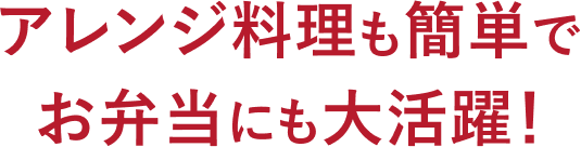 アレンジ料理も簡単でお弁当にも大活躍！