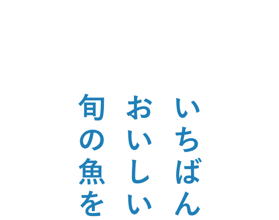 みなさまの食卓へ届けたい いちばんおいしい旬の魚を