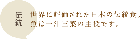 伝統：世界に評価された日本の伝統食。魚は一汁三菜の主役です。