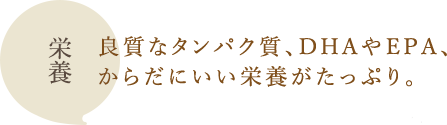 栄養：良質なタンパク質、DHAやEPA、からだにいい栄養がたっぷり。