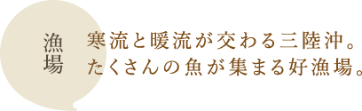 漁場：寒流と暖流が交わる三陸沖。たくさんの魚が集まる好漁場。