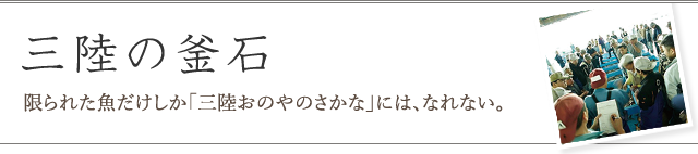 三陸の釜石 -限られた魚だけしか「三陸おのやのさかな」には、なれない。-