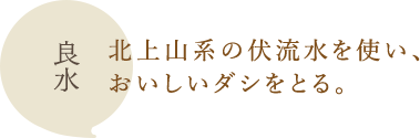 良水：北上山系の伏流水を使い、おいしいダシをとる。