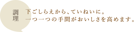 調理：下ごしらえから、ていねいに。一つ一つの手間がおいしさを高めます。