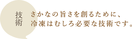 技術：さかなの旨さを創るために、冷凍はむしろ必要な技術です。