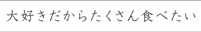 大好きだからたくさん食べたい