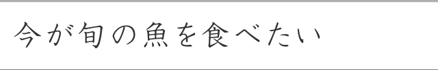 今が旬の魚を食べたい