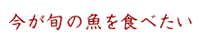 今が旬の魚を食べたい