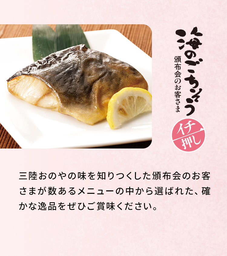 「海のごちそう頒布会員様イチ推し」三陸おのやの味を知りつくした頒布会のお客さまが数あるメニューの中から選ばれた、確かな逸品をぜひご賞味ください。