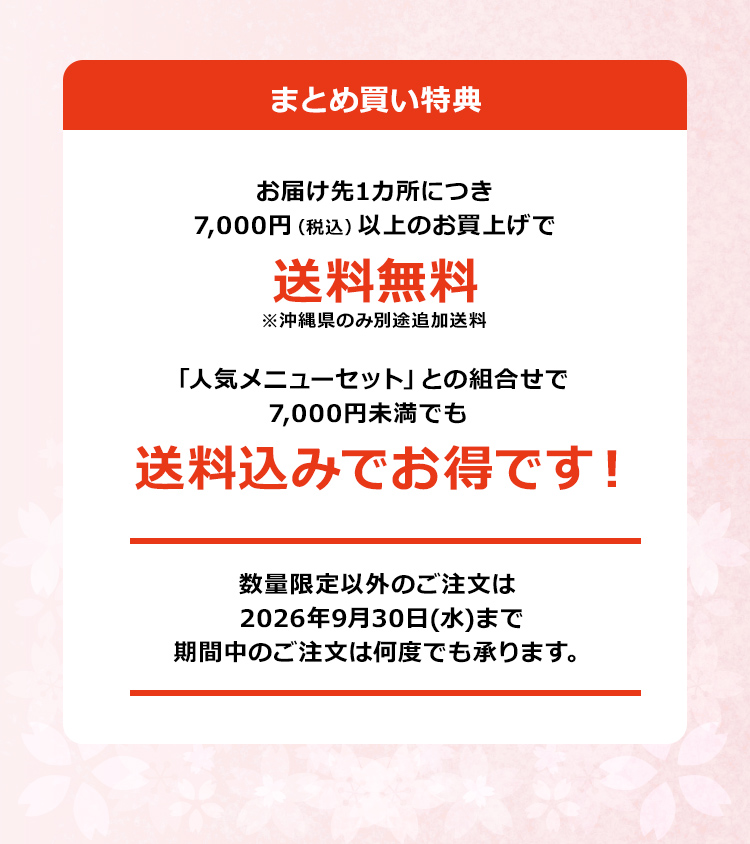 「まとめ買い特典」お届け先1カ所につき7,000円（税込）以上のお買上げで送料無料！※沖縄県のみ別途追加送料「人気メニューセット」との組合せで7,000円未満でも送料込みでお得です！数量限定以外のご注文は2026年9月30日（水）まで期間中のご注文は何度でも承ります。