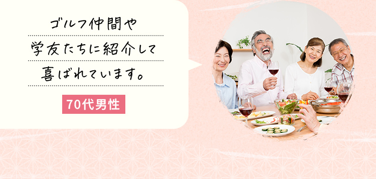 ゴルフ仲間や学友たちに紹介して喜ばれています。70代男性