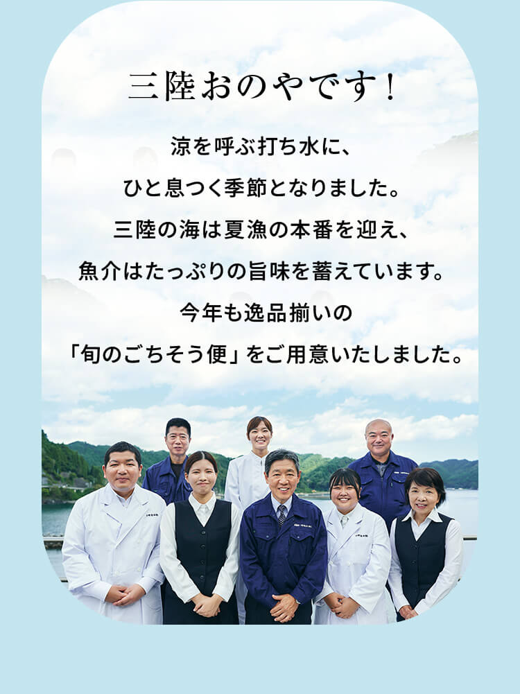 三陸おのやです！涼を呼ぶ打ち水に、ひと息つく季節となりました。三陸の海は夏漁の本番を迎え、魚介はたっぷりの旨味を蓄えています。今年も逸品揃いの「旬のごちそう便」をご用意いたしました。