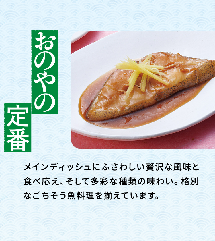 「おのやの定番」メインディッシュにふさわしい贅沢な風味と食べ応え、そして多彩な種類の味わい。格別なごちそう魚料理を揃えています。
