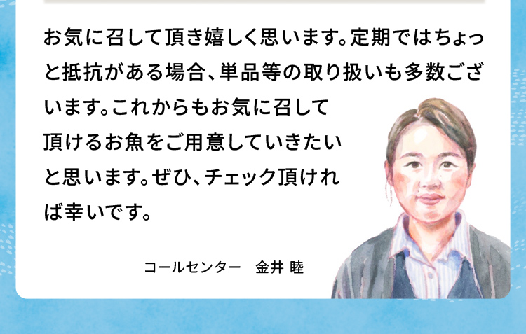 お気に召して頂き嬉しく思います。定期ではちょっと抵抗がある場合、単品等の取り扱いも多数ございます。これからもお気に召して頂けるお魚をご用意していきたいと思います。ぜひ、チェック頂ければ幸いです。 コールセンター 金井睦