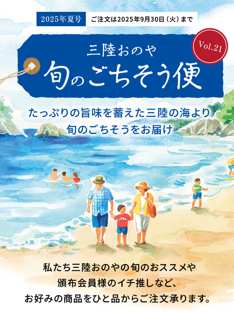 三陸おのや 旬のごちそう便Vol.21 たっぷりの旨味を蓄えた三陸の海より旬のごちそうをお届け。私たち三陸おのやの旬のおススメや頒布会員様のイチ推しなど、お好みの商品をひと品からご注文承ります。ご注文は2025年9月30日（火）まで