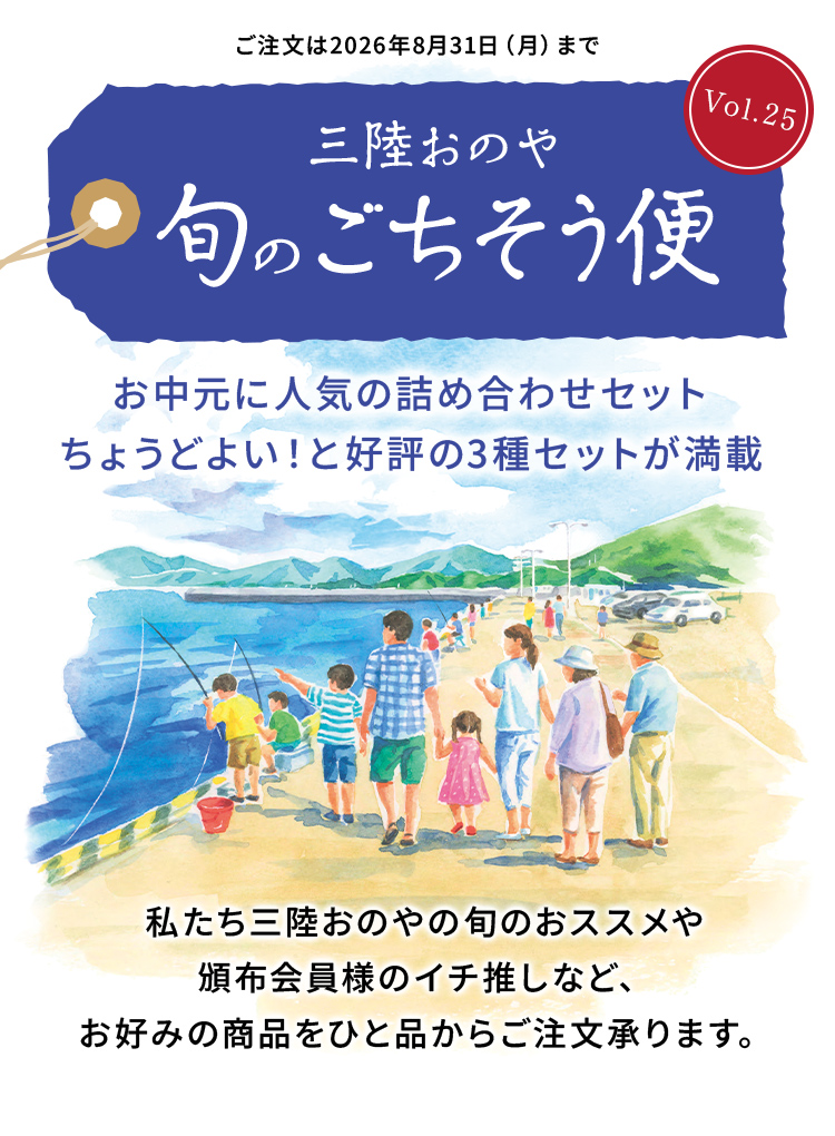 三陸おのや 旬のごちそう便Vol.25
                    お中元に人気の詰め合わせセット。ちょうどよい！と好評の3種セットが満載。私たち三陸おのやの旬のおススメや頒布会員様のイチ推しなど、お好みの商品をひと品からご注文承ります。ご注文は2026年8月31日（月）まで