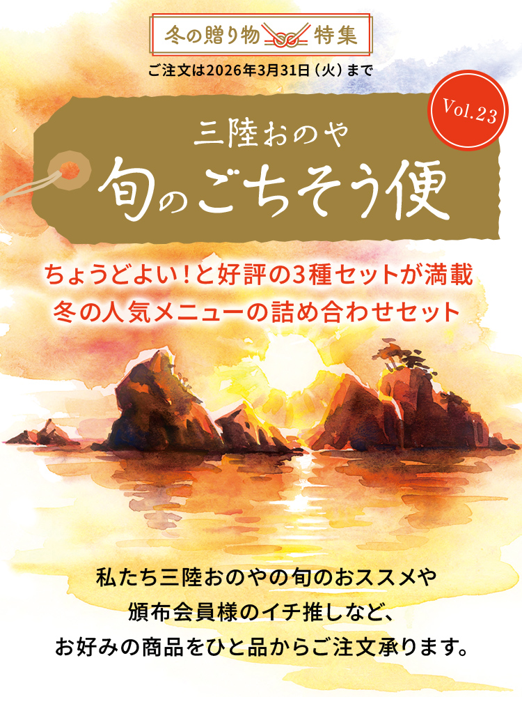 三陸おのや 旬のごちそう便Vol.23 ちょうどよい！と好評の3種セットが満載冬の人気メニューの詰め合わせセット。私たち三陸おのやの旬のおススメや頒布会員様のイチ推しなど、お好みの商品をひと品からご注文承ります。ご注文は2026年3月31日（火）まで